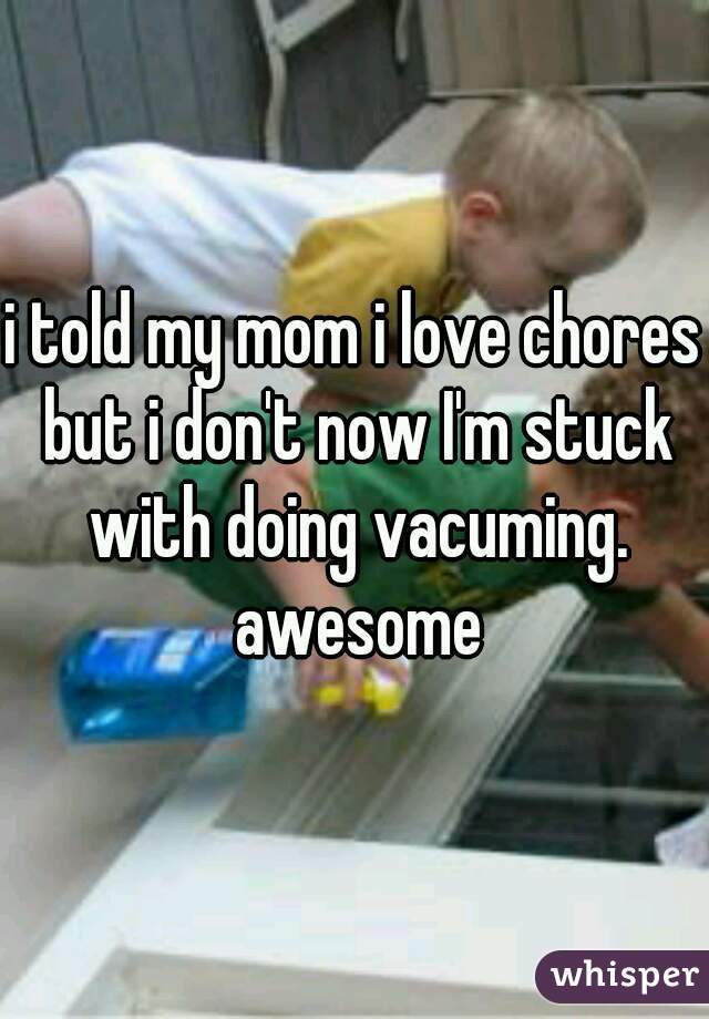 i told my mom i love chores but i don't now I'm stuck with doing vacuming. awesome