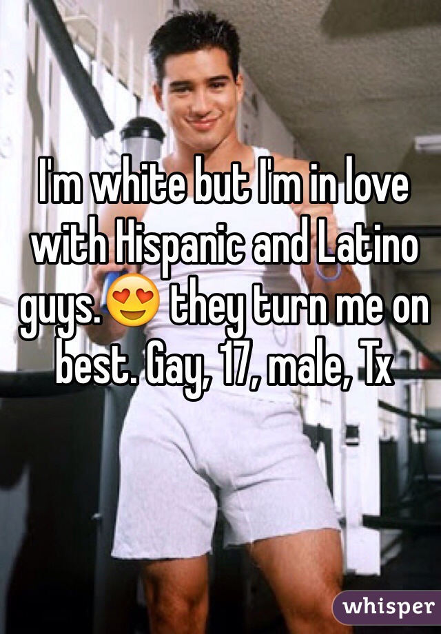 I'm white but I'm in love with Hispanic and Latino guys.😍 they turn me on best. Gay, 17, male, Tx