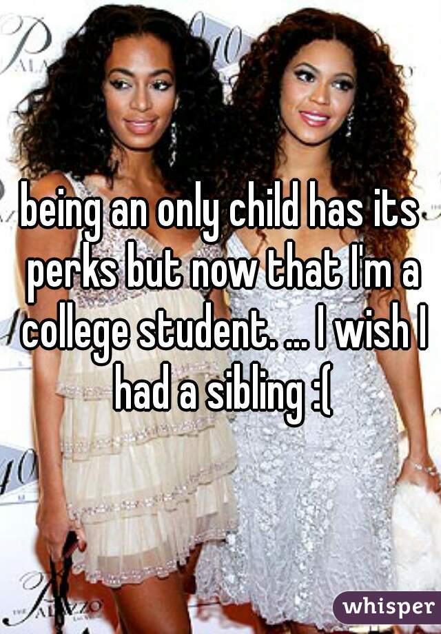 being an only child has its perks but now that I'm a college student. ... I wish I had a sibling :(