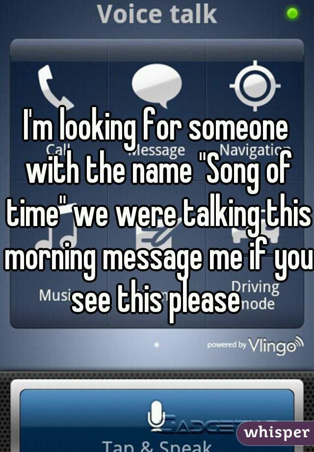 I'm looking for someone with the name "Song of time" we were talking this morning message me if you see this please 