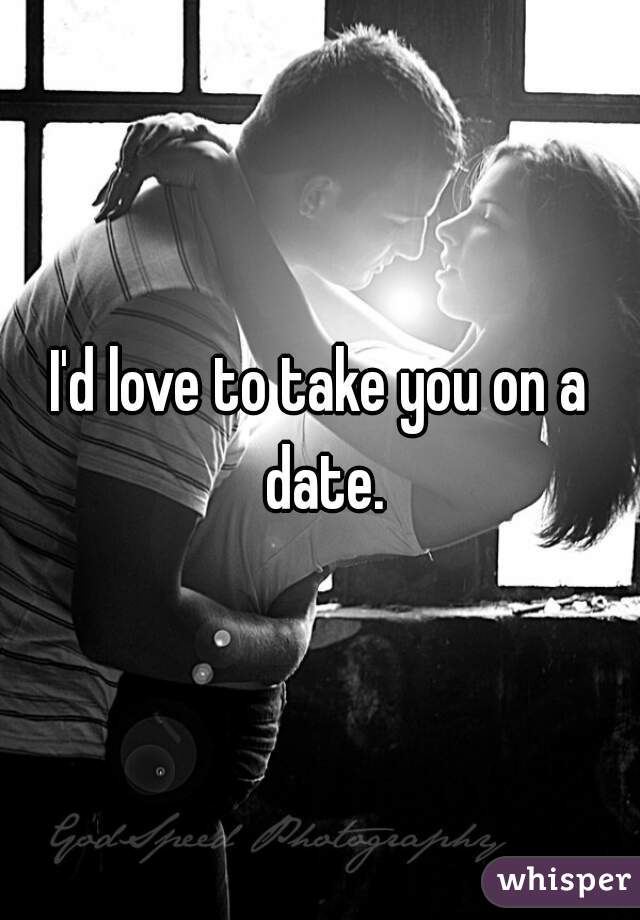 I'd love to take you on a date.