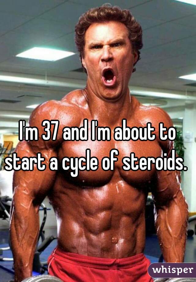I'm 37 and I'm about to start a cycle of steroids.  