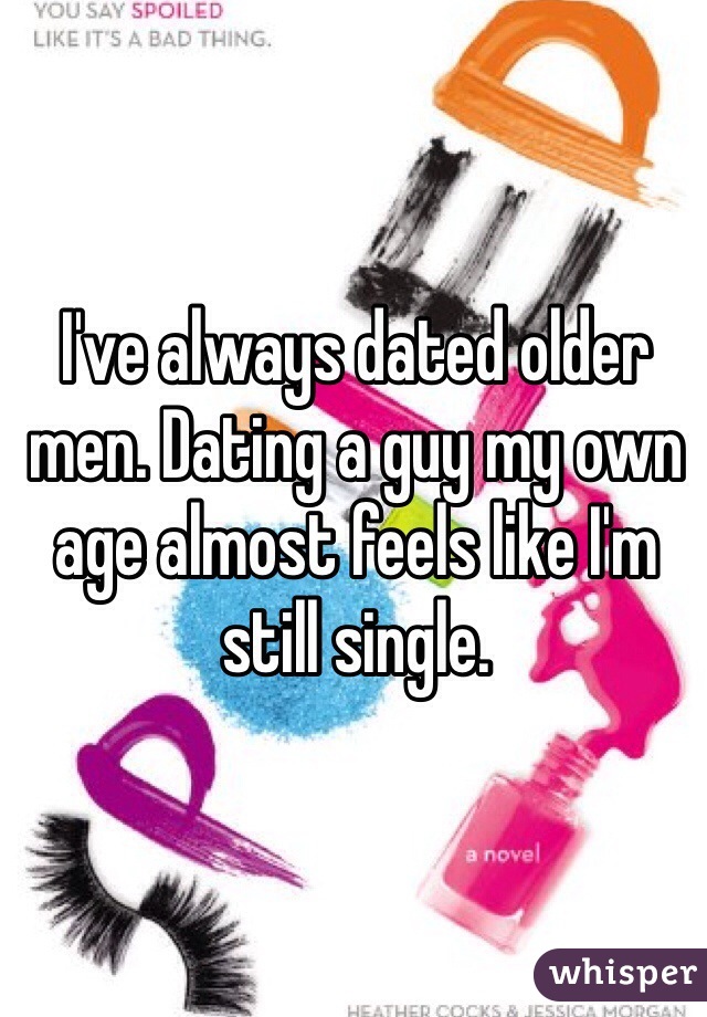 I've always dated older men. Dating a guy my own age almost feels like I'm still single. 