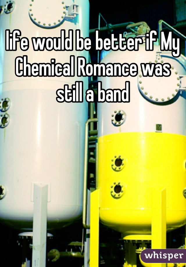 life would be better if My Chemical Romance was still a band