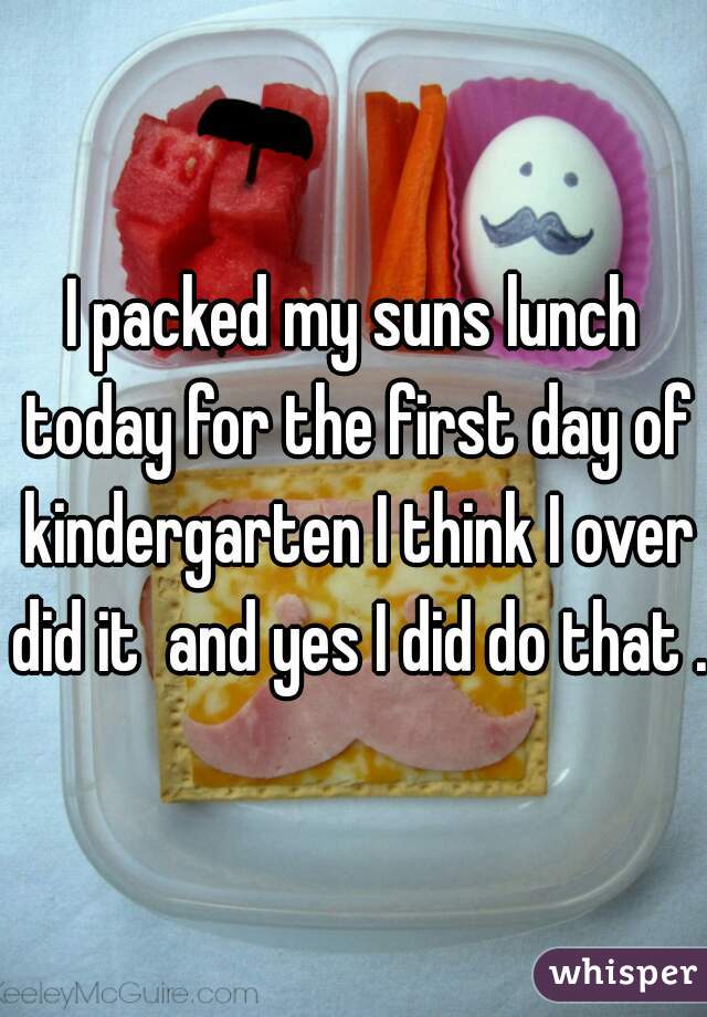 I packed my suns lunch today for the first day of kindergarten I think I over did it  and yes I did do that . 