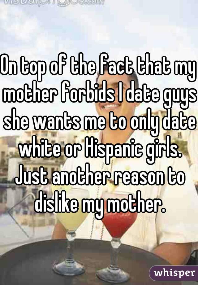 On top of the fact that my mother forbids I date guys she wants me to only date white or Hispanic girls. Just another reason to dislike my mother.