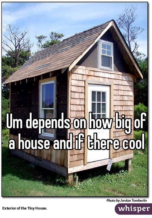 Um depends on how big of a house and if there cool 