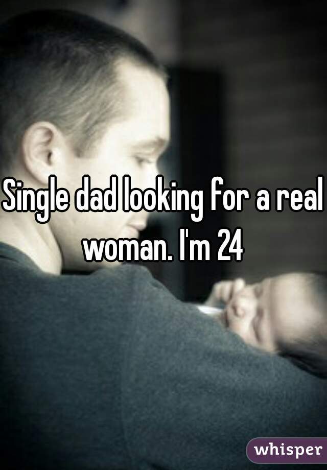 Single dad looking for a real woman. I'm 24 