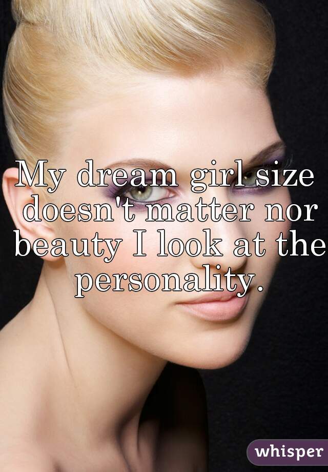 My dream girl size doesn't matter nor beauty I look at the personality.