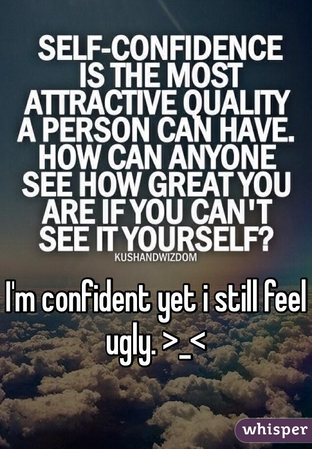 I'm confident yet i still feel ugly. >_<