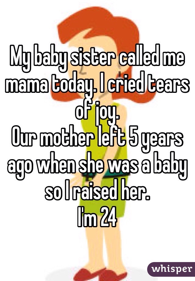 My baby sister called me mama today. I cried tears of joy.
Our mother left 5 years ago when she was a baby so I raised her. 
I'm 24