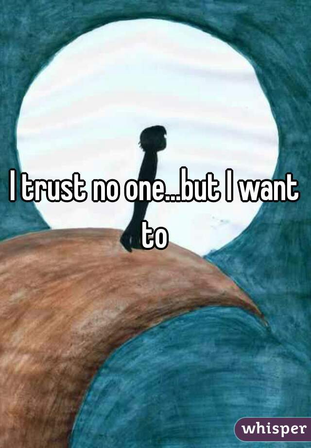 I trust no one...but I want
 to 