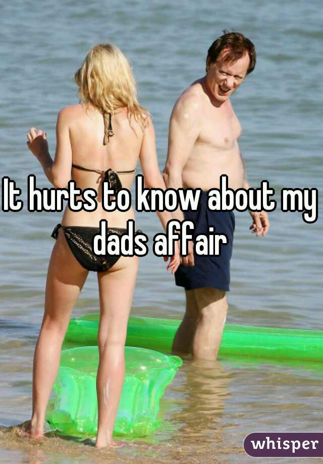 It hurts to know about my dads affair 

