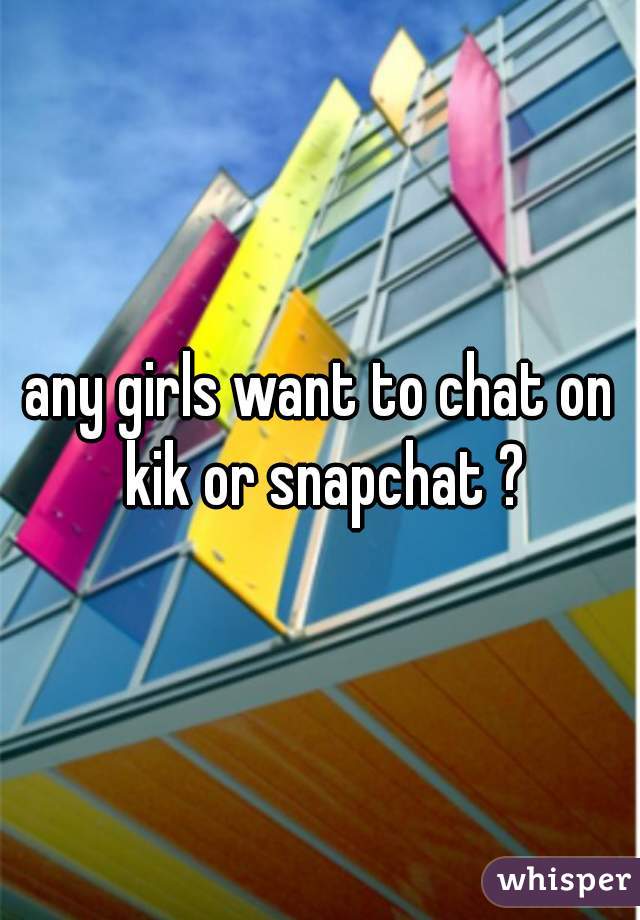 any girls want to chat on kik or snapchat ?