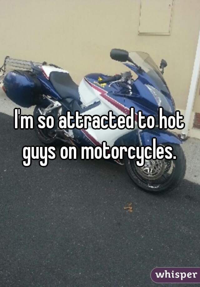 I'm so attracted to hot guys on motorcycles. 