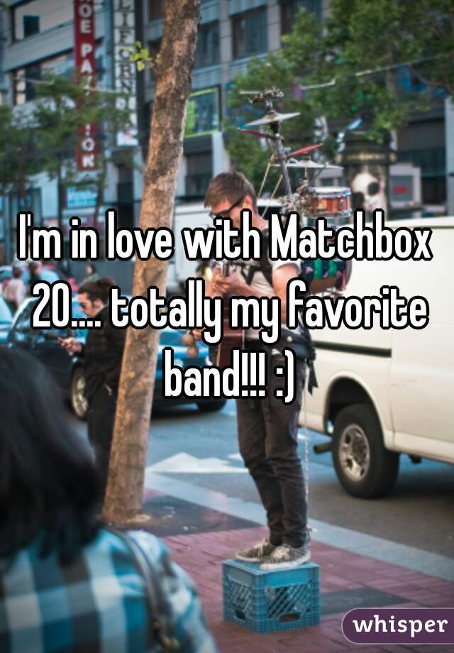 I'm in love with Matchbox 20.... totally my favorite band!!! :)