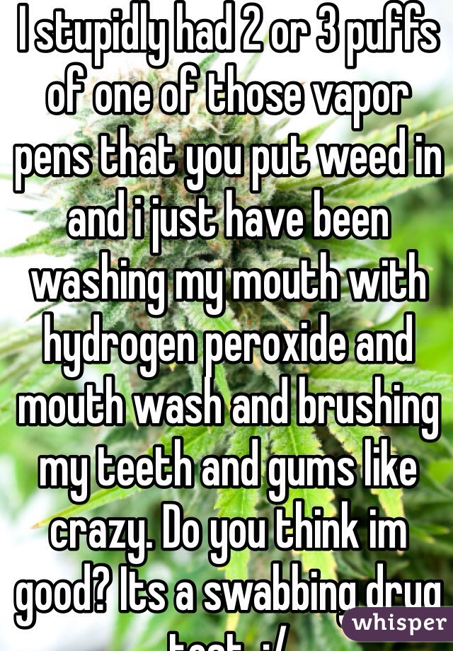 I stupidly had 2 or 3 puffs of one of those vapor pens that you put weed in and i just have been washing my mouth with hydrogen peroxide and mouth wash and brushing my teeth and gums like crazy. Do you think im good? Its a swabbing drug test. :/
