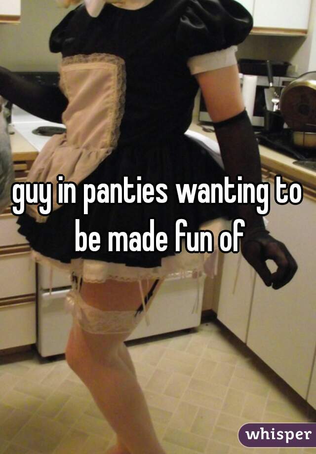 guy in panties wanting to be made fun of