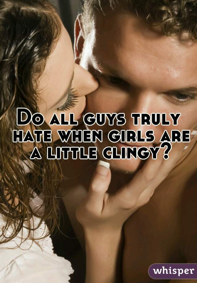Do all guys truly hate when girls are a little clingy?