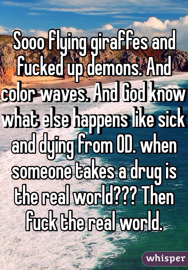 Sooo flying giraffes and fucked up demons. And color waves. And God know what else happens like sick and dying from OD. when someone takes a drug is the real world??? Then fuck the real world. 
