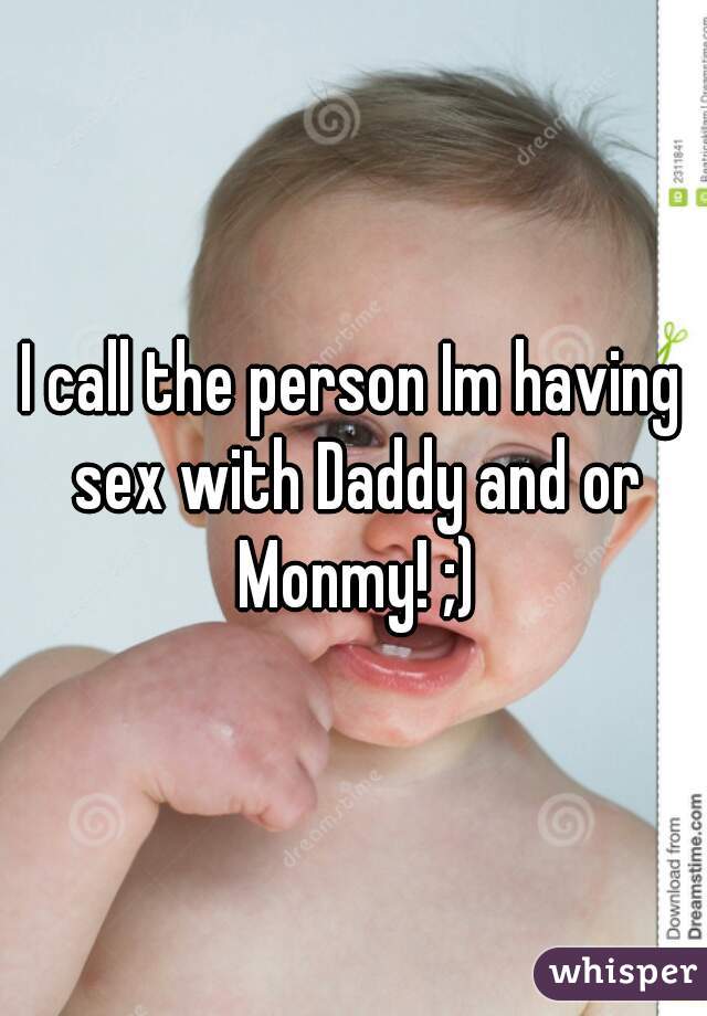 I call the person Im having sex with Daddy and or Monmy! ;)