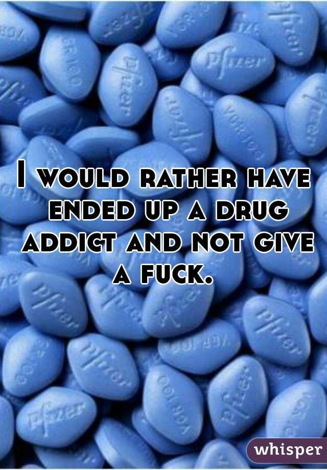 I would rather have ended up a drug addict and not give a fuck. 