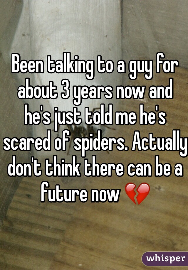 Been talking to a guy for about 3 years now and he's just told me he's scared of spiders. Actually don't think there can be a future now 💔