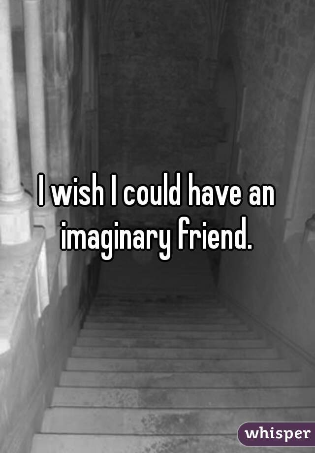 I wish I could have an imaginary friend. 