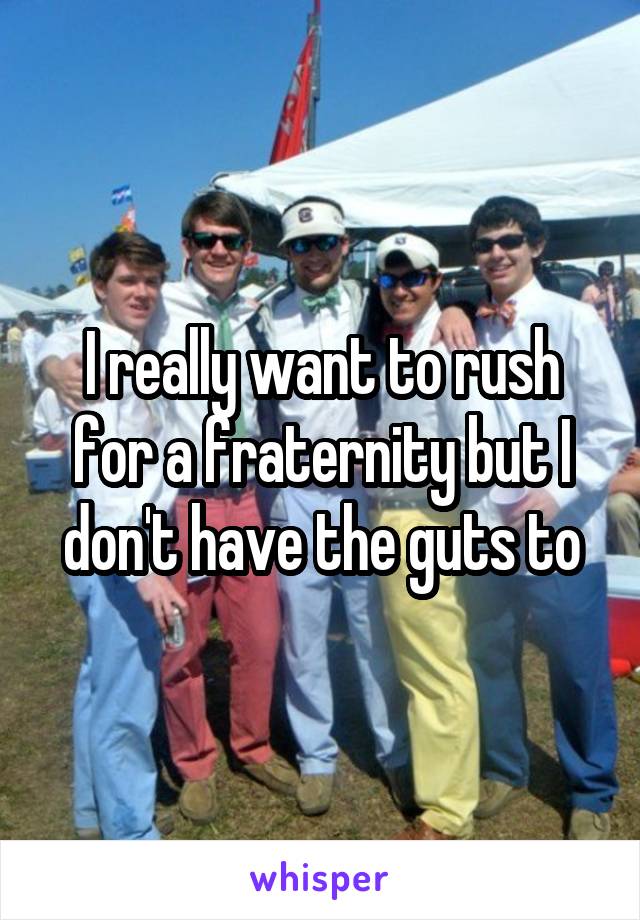 I really want to rush for a fraternity but I don't have the guts to