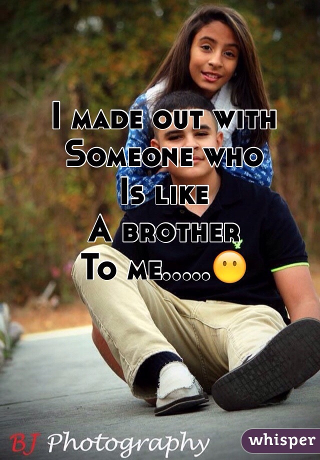 I made out with
Someone who
Is like
A brother
To me.....😶