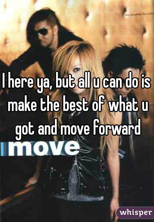 I here ya, but all u can do is make the best of what u got and move forward