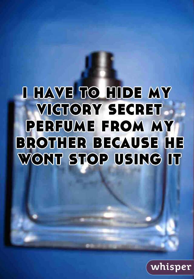 i have to hide my victory secret perfume from my brother because he wont stop using it 😒
