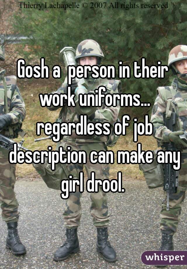 Gosh a  person in their work uniforms... regardless of job description can make any girl drool. 
