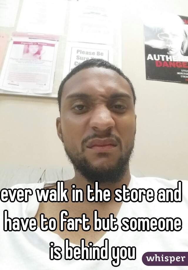ever walk in the store and have to fart but someone is behind you