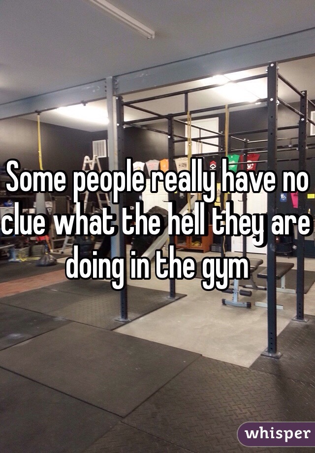 Some people really have no clue what the hell they are doing in the gym
