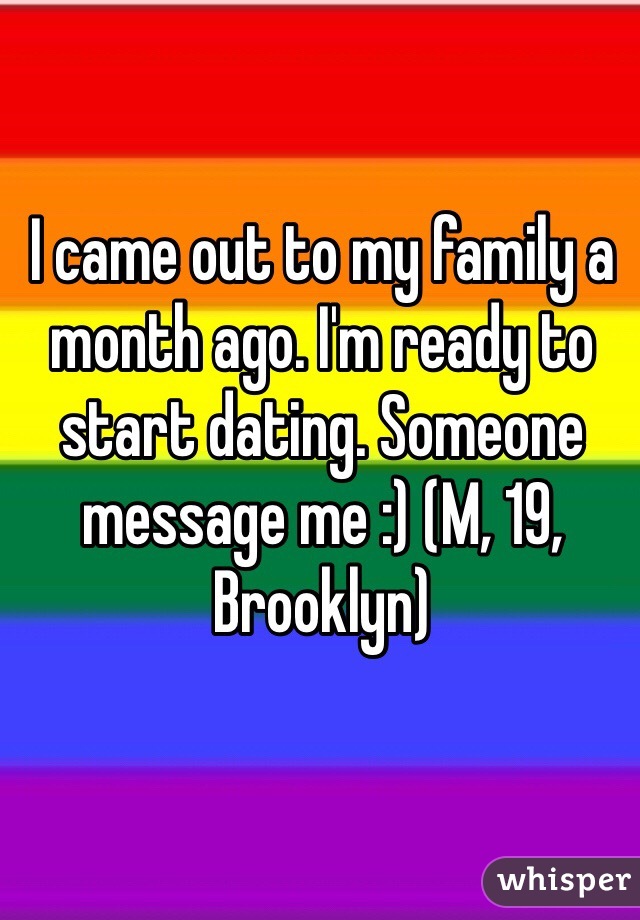 I came out to my family a month ago. I'm ready to start dating. Someone message me :) (M, 19, Brooklyn) 