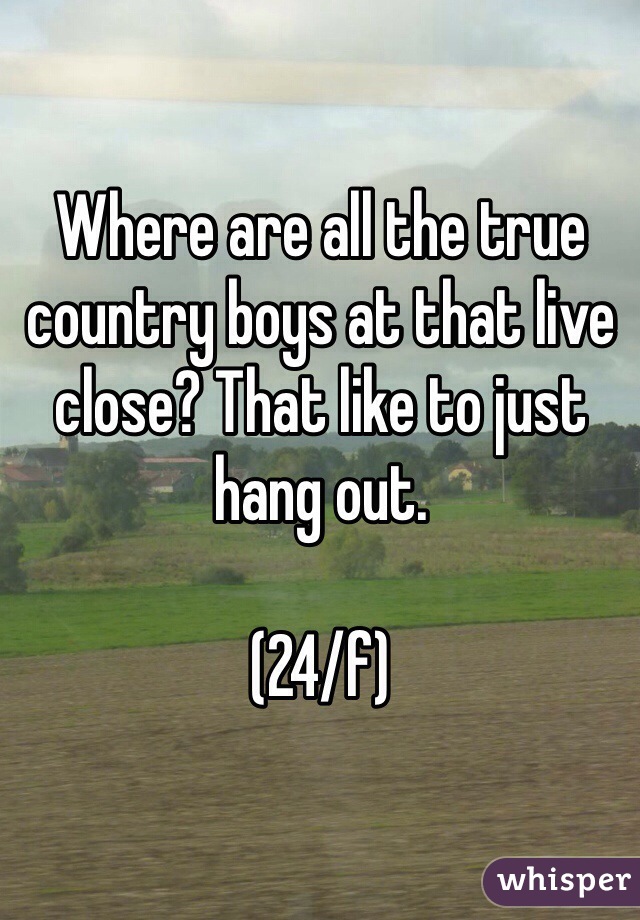 Where are all the true country boys at that live close? That like to just hang out. 

(24/f)
