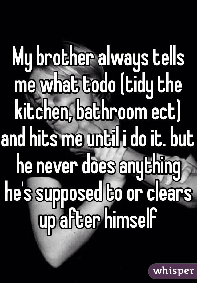 My brother always tells me what todo (tidy the kitchen, bathroom ect) and hits me until i do it. but he never does anything he's supposed to or clears up after himself 