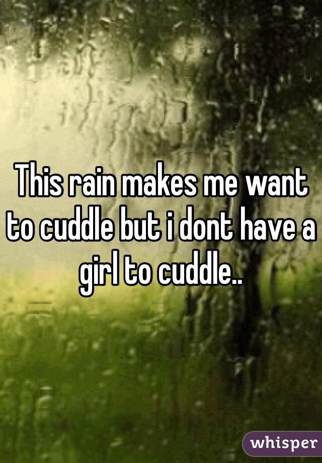 This rain makes me want to cuddle but i dont have a girl to cuddle..