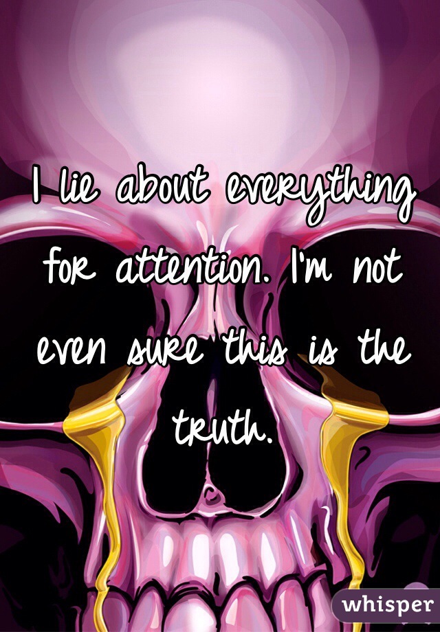 I lie about everything for attention. I'm not even sure this is the truth.