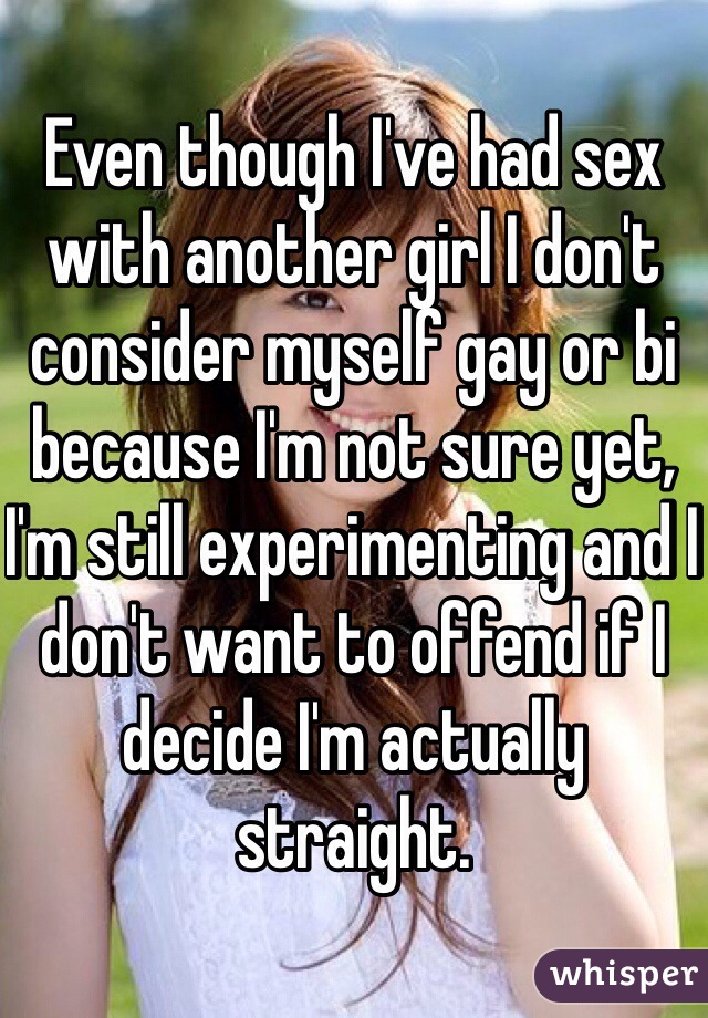 Even though I've had sex with another girl I don't consider myself gay or bi because I'm not sure yet, I'm still experimenting and I don't want to offend if I decide I'm actually straight. 