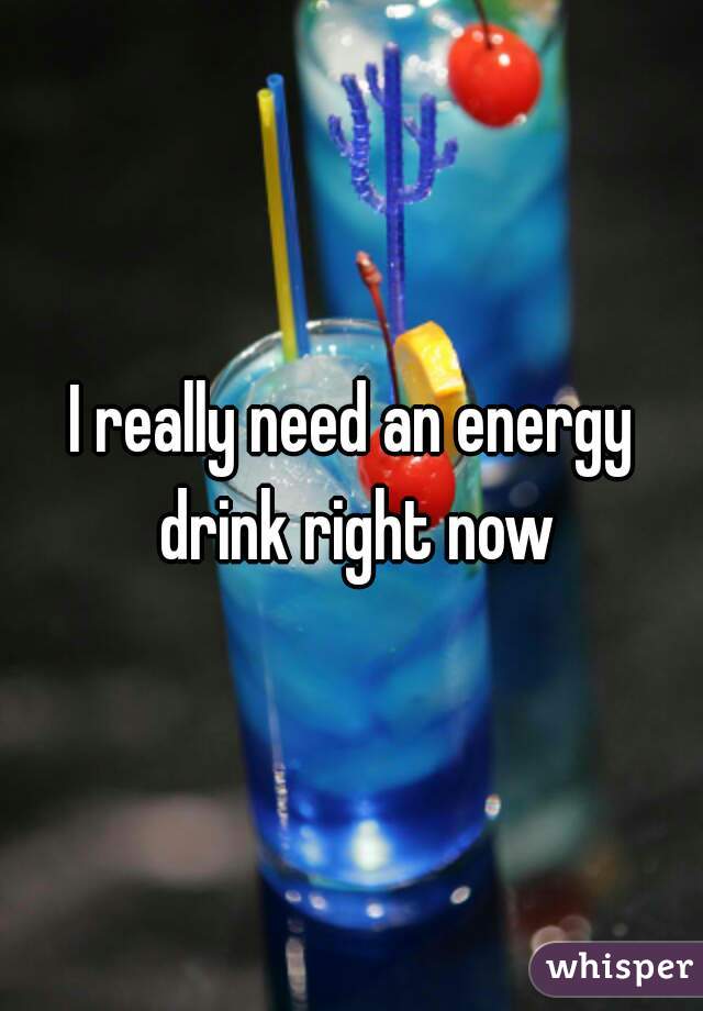 I really need an energy drink right now