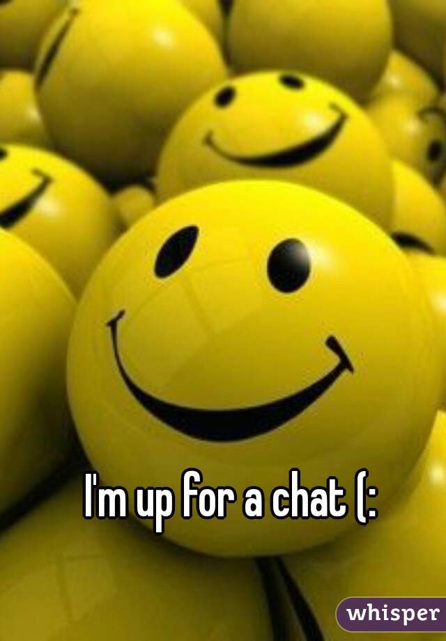 I'm up for a chat (: 
