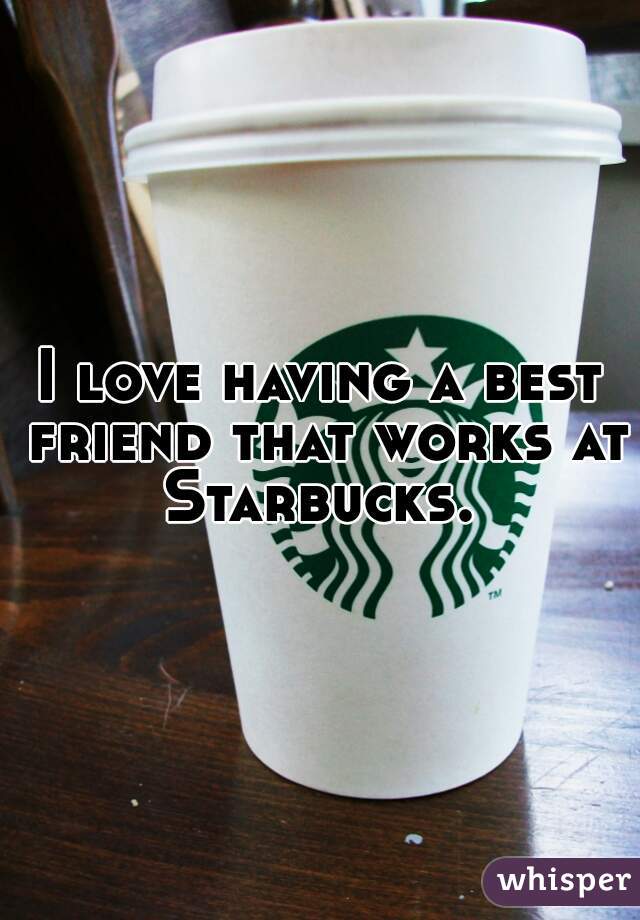 I love having a best friend that works at Starbucks. 
 