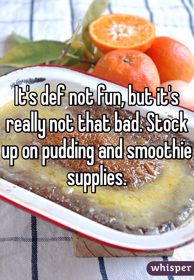 It's def not fun, but it's really not that bad. Stock up on pudding and smoothie supplies.