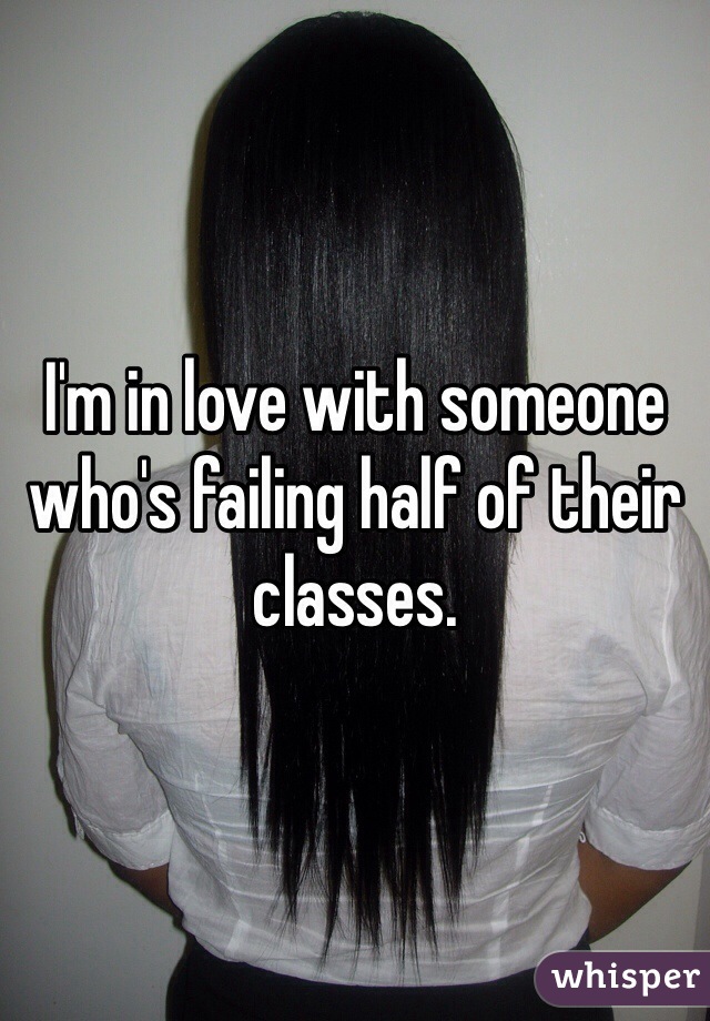 I'm in love with someone who's failing half of their classes. 