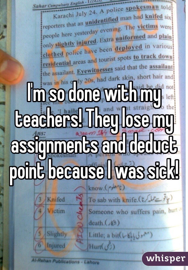I'm so done with my teachers! They lose my assignments and deduct point because I was sick!