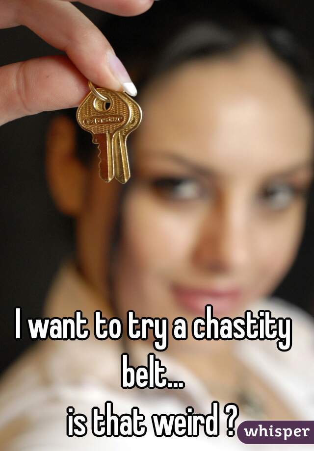 I want to try a chastity belt... 
is that weird ?