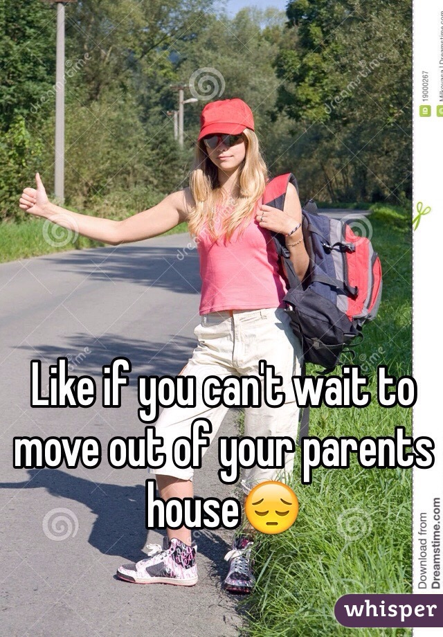 Like if you can't wait to move out of your parents house😔