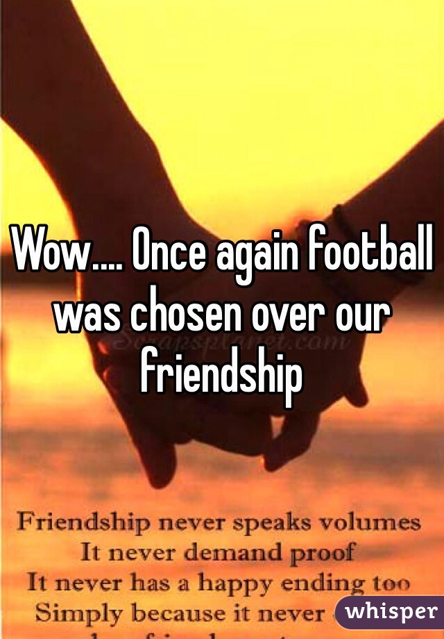 Wow.... Once again football was chosen over our friendship 